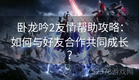 卧龙吟2友情帮助攻略：如何与好友合作共同成长？