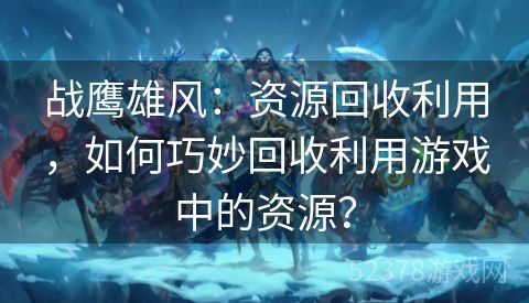 战鹰雄风：资源回收利用，如何巧妙回收利用游戏中的资源？