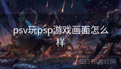 psv玩psp游戏画面怎么样