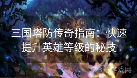 三国塔防传奇指南：快速提升英雄等级的秘技