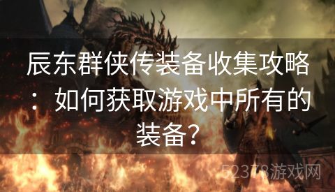 辰东群侠传装备收集攻略：如何获取游戏中所有的装备？