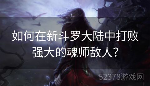 如何在新斗罗大陆中打败强大的魂师敌人？