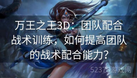 万王之王3D：团队配合战术训练，如何提高团队的战术配合能力？