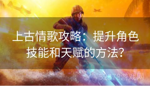 上古情歌攻略：提升角色技能和天赋的方法？