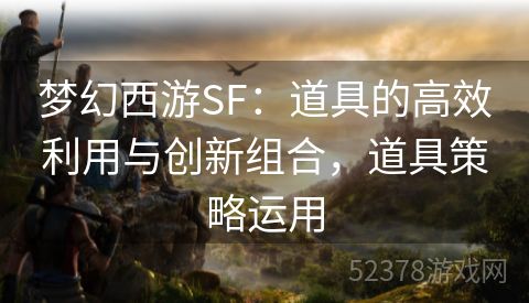 梦幻西游SF：道具的高效利用与创新组合，道具策略运用