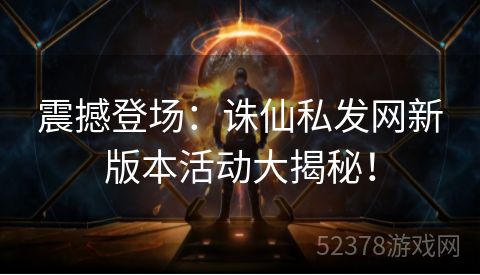 震撼登场：诛仙私发网新版本活动大揭秘！