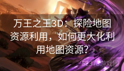 万王之王3D：探险地图资源利用，如何更大化利用地图资源？