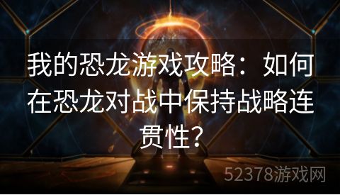 我的恐龙游戏攻略：如何在恐龙对战中保持战略连贯性？