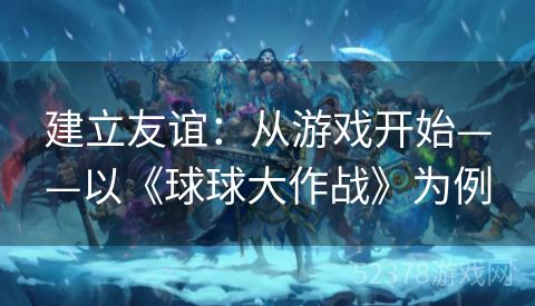 建立友谊：从游戏开始——以《球球大作战》为例