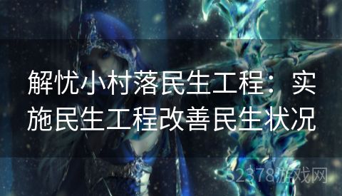 解忧小村落民生工程：实施民生工程改善民生状况