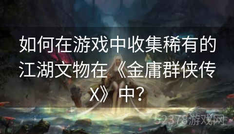 如何在游戏中收集稀有的江湖文物在《金庸群侠传X》中？