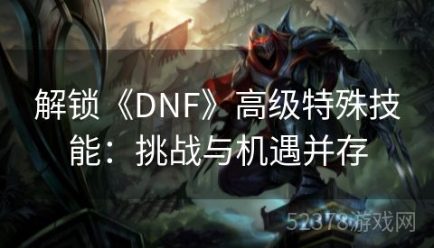 解锁《DNF》高级特殊技能：挑战与机遇并存