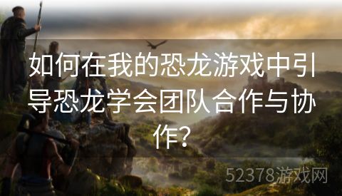 如何在我的恐龙游戏中引导恐龙学会团队合作与协作？