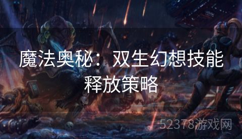 魔法奥秘：双生幻想技能释放策略