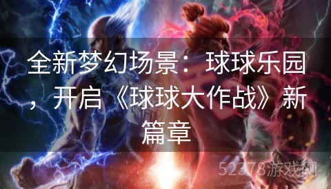 全新梦幻场景：球球乐园，开启《球球大作战》新篇章