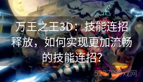 万王之王3D：技能连招释放，如何实现更加流畅的技能连招？