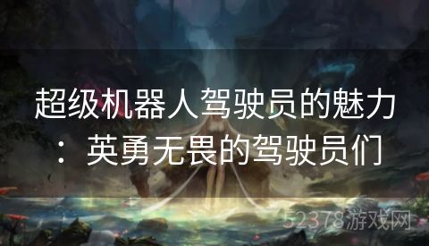 超级机器人驾驶员的魅力：英勇无畏的驾驶员们