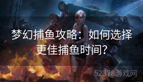 梦幻捕鱼攻略：如何选择更佳捕鱼时间？