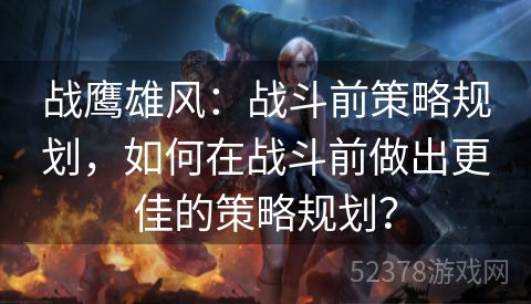 战鹰雄风：战斗前策略规划，如何在战斗前做出更佳的策略规划？