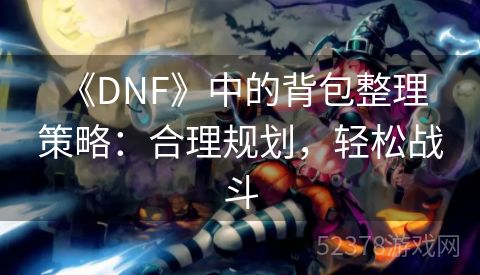  《DNF》中的背包整理策略：合理规划，轻松战斗