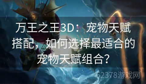 万王之王3D：宠物天赋搭配，如何选择最适合的宠物天赋组合？