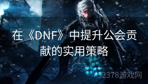 在《DNF》中提升公会贡献的实用策略