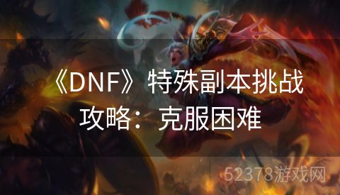  《DNF》特殊副本挑战攻略：克服困难