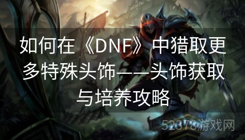 如何在《DNF》中猎取更多特殊头饰——头饰获取与培养攻略