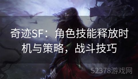 奇迹SF：角色技能释放时机与策略，战斗技巧