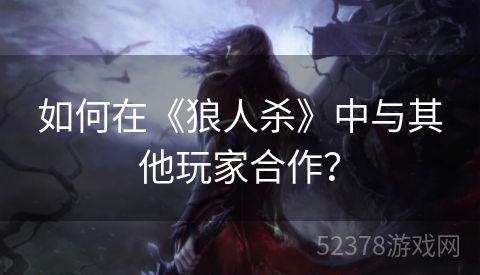 如何在《狼人杀》中与其他玩家合作？