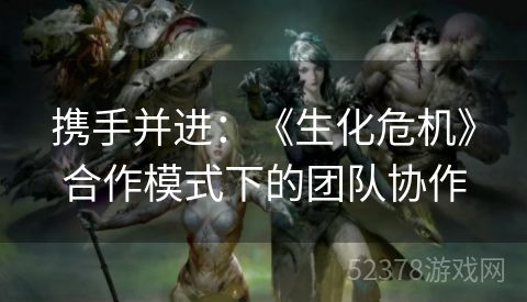 携手并进：《生化危机》合作模式下的团队协作