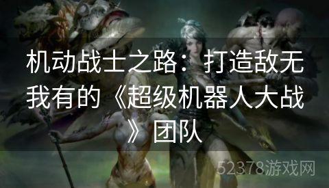 机动战士之路：打造敌无我有的《超级机器人大战》团队