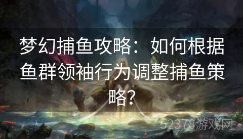 梦幻捕鱼攻略：如何根据鱼群领袖行为调整捕鱼策略？