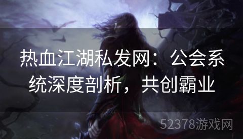 热血江湖私发网：公会系统深度剖析，共创霸业