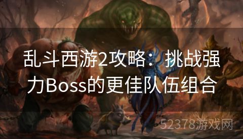 乱斗西游2攻略：挑战强力Boss的更佳队伍组合