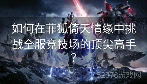 如何在菲狐倚天情缘中挑战全服竞技场的顶尖高手？