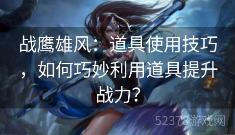 战鹰雄风：道具使用技巧，如何巧妙利用道具提升战力？