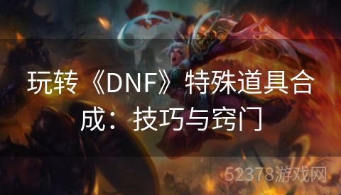 玩转《DNF》特殊道具合成：技巧与窍门