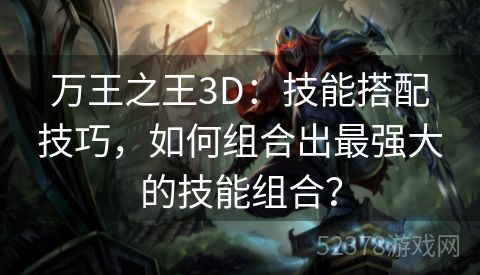 万王之王3D：技能搭配技巧，如何组合出最强大的技能组合？