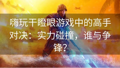 嗨玩干瞪眼游戏中的高手对决：实力碰撞，谁与争锋？