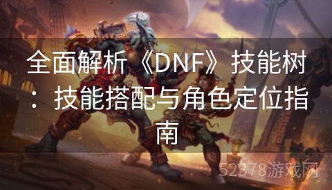 全面解析《DNF》技能树：技能搭配与角色定位指南