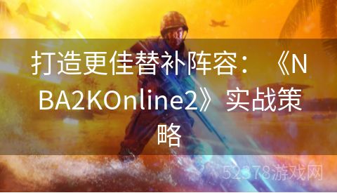 打造更佳替补阵容：《NBA2KOnline2》实战策略