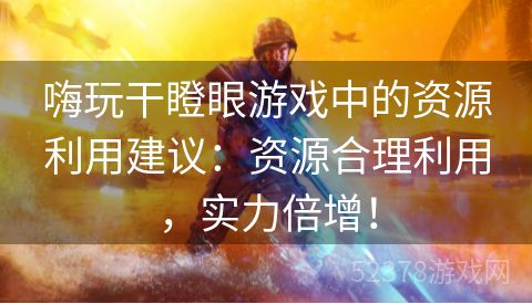 嗨玩干瞪眼游戏中的资源利用建议：资源合理利用，实力倍增！