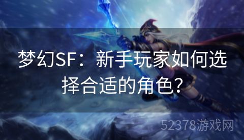 梦幻SF：新手玩家如何选择合适的角色？