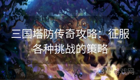 三国塔防传奇攻略：征服各种挑战的策略