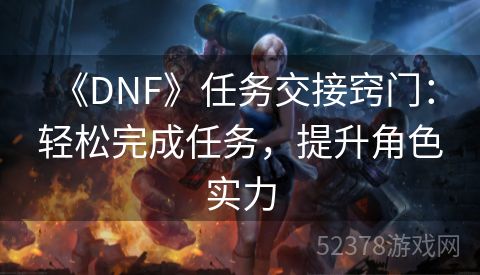  《DNF》任务交接窍门：轻松完成任务，提升角色实力