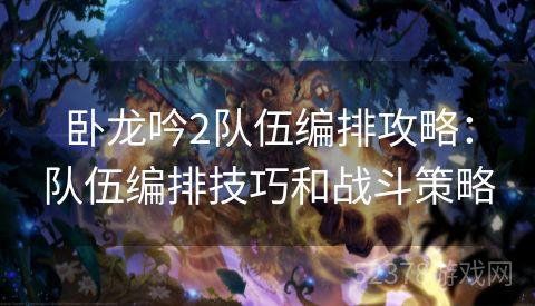 卧龙吟2队伍编排攻略：队伍编排技巧和战斗策略