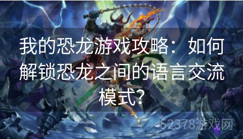 我的恐龙游戏攻略：如何解锁恐龙之间的语言交流模式？