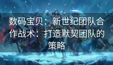 数码宝贝：新世纪团队合作战术：打造默契团队的策略