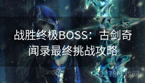 战胜终极BOSS：古剑奇闻录最终挑战攻略